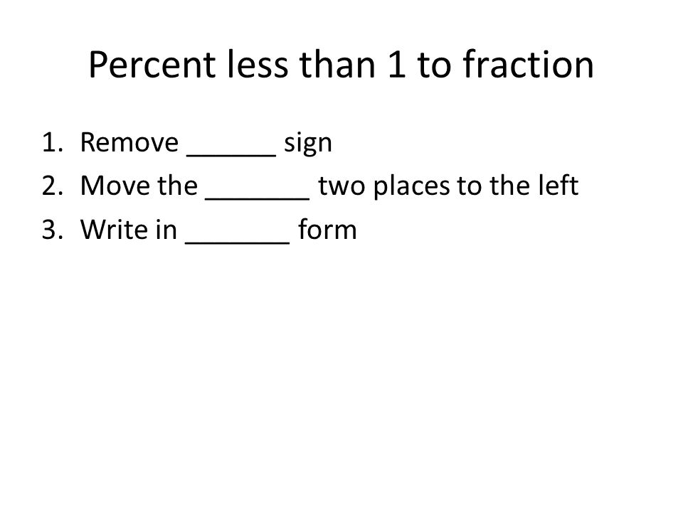 Percent less than 1 to fraction 1.Remove ______ sign 2.Move the _______ two places to the left 3.Write in _______ form