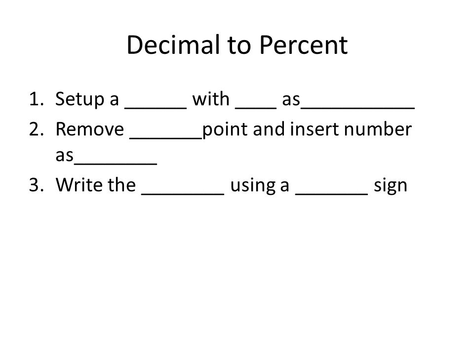 Decimal to Percent 1.Setup a ______ with ____ as___________ 2.Remove _______point and insert number as________ 3.Write the ________ using a _______ sign