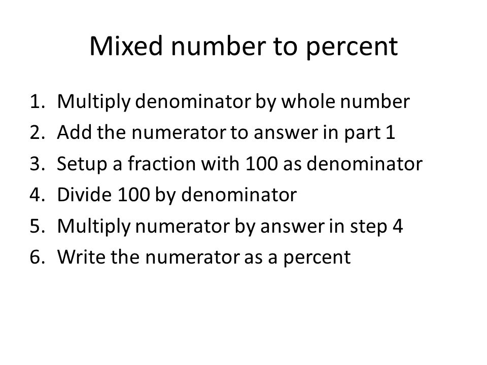 Mixed number to percent 1.Multiply denominator by whole number 2.Add the numerator to answer in part 1 3.Setup a fraction with 100 as denominator 4.Divide 100 by denominator 5.Multiply numerator by answer in step 4 6.Write the numerator as a percent