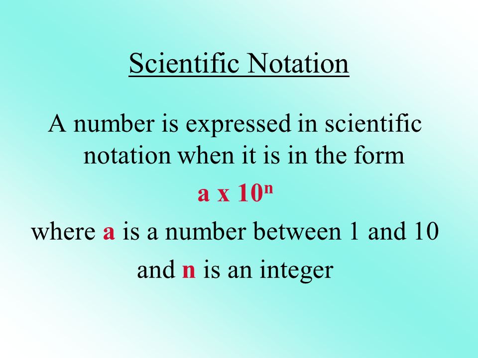 Scientific Notation A number is expressed in scientific notation when it is in the form a x 10 n where a is a number between 1 and 10 and n is an integer
