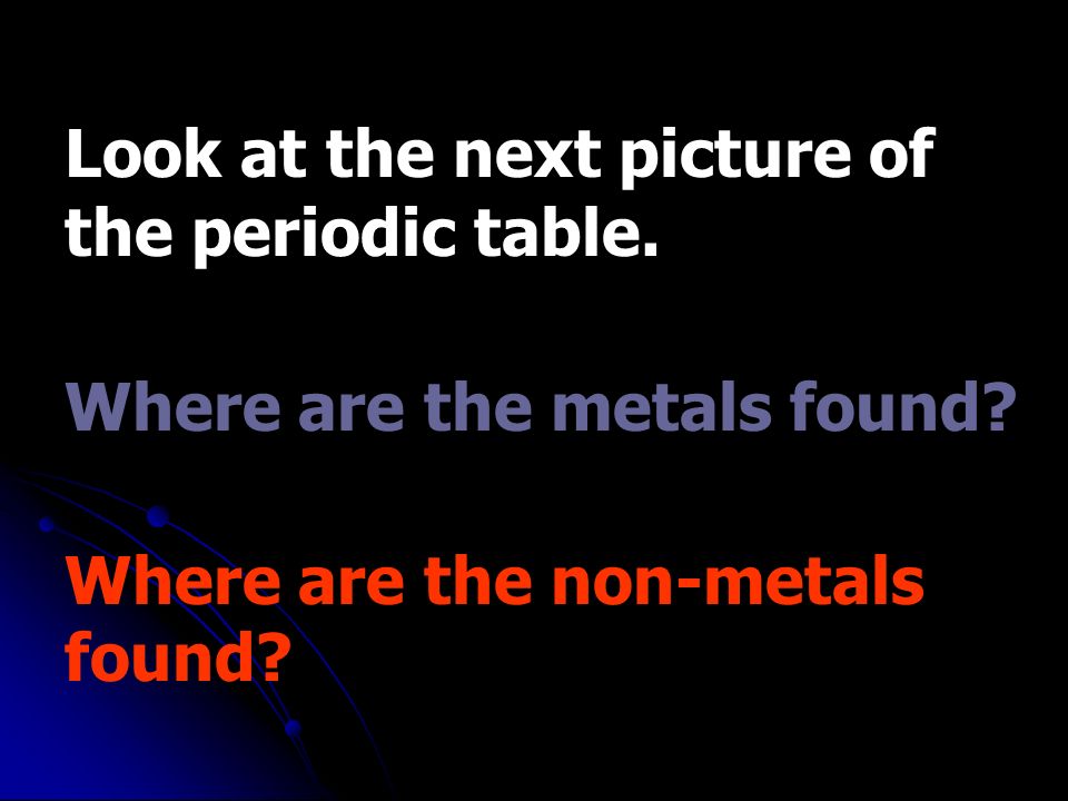 Look at the next picture of the periodic table. Where are the metals found.