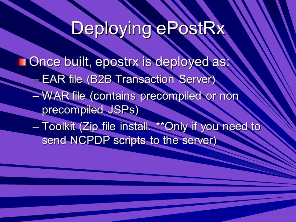 Deploying ePostRx Once built, epostrx is deployed as: –EAR file (B2B Transaction Server) –WAR file (contains precompiled or non precompiled JSPs) –Toolkit (Zip file install.