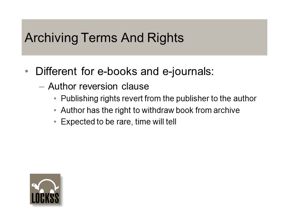 Archiving Terms And Rights Different for e-books and e-journals: –Author reversion clause Publishing rights revert from the publisher to the author Author has the right to withdraw book from archive Expected to be rare, time will tell