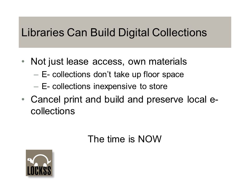 Libraries Can Build Digital Collections Not just lease access, own materials –E- collections don’t take up floor space –E- collections inexpensive to store Cancel print and build and preserve local e- collections The time is NOW