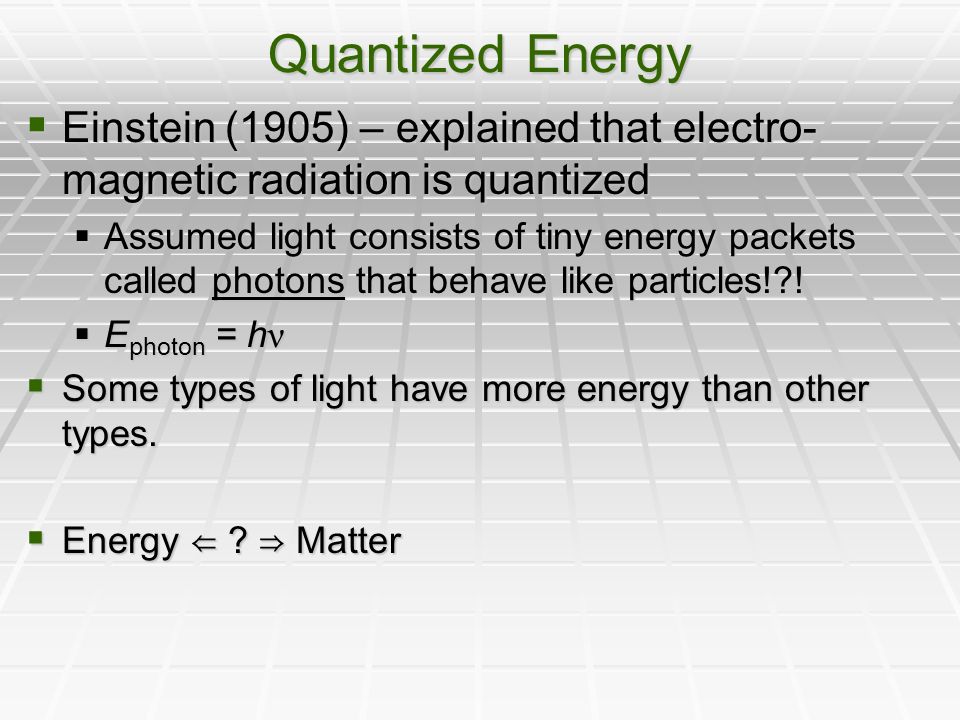Quantized Energy  Einstein (1905) – explained that electro- magnetic radiation is quantized  Assumed light consists of tiny energy packets called photons that behave like particles! .