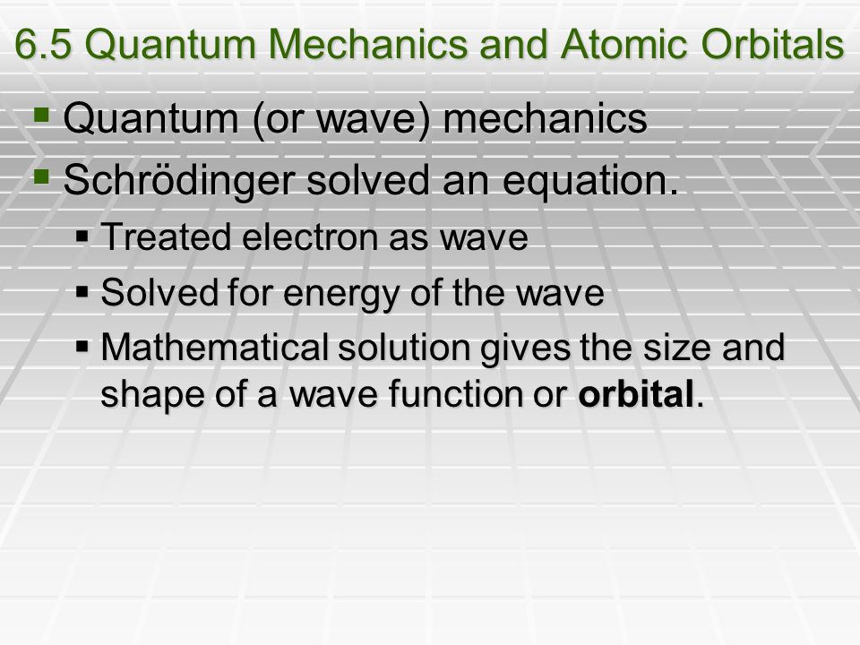 6.5 Quantum Mechanics and Atomic Orbitals  Quantum (or wave) mechanics  Schrödinger solved an equation.