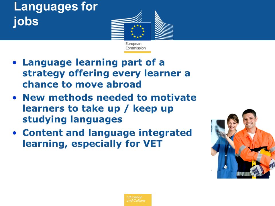 Education and Culture Language learning part of a strategy offering every learner a chance to move abroad New methods needed to motivate learners to take up / keep up studying languages Content and language integrated learning, especially for VET Languages for jobs