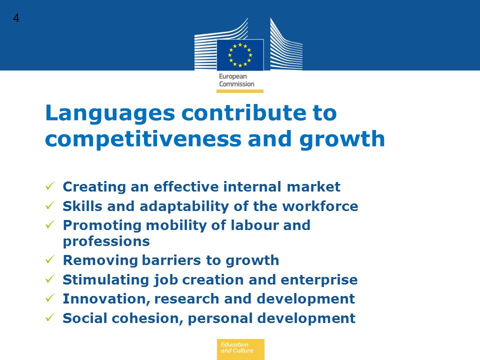 Education and Culture 4 Creating an effective internal market Skills and adaptability of the workforce Promoting mobility of labour and professions Removing barriers to growth Stimulating job creation and enterprise Innovation, research and development Social cohesion, personal development Languages contribute to competitiveness and growth