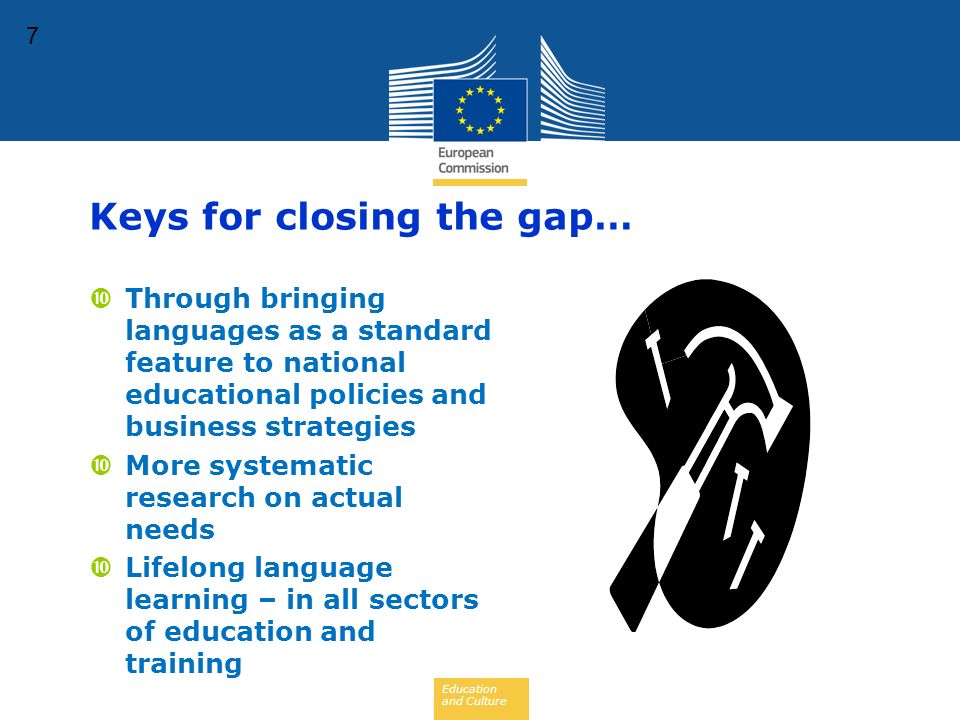 Education and Culture 7 Keys for closing the gap…  Through bringing languages as a standard feature to national educational policies and business strategies  More systematic research on actual needs  Lifelong language learning – in all sectors of education and training