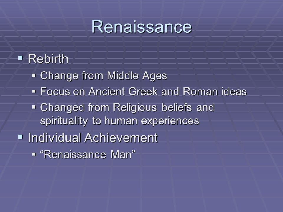 Renaissance  Rebirth  Change from Middle Ages  Focus on Ancient Greek and Roman ideas  Changed from Religious beliefs and spirituality to human experiences  Individual Achievement  Renaissance Man