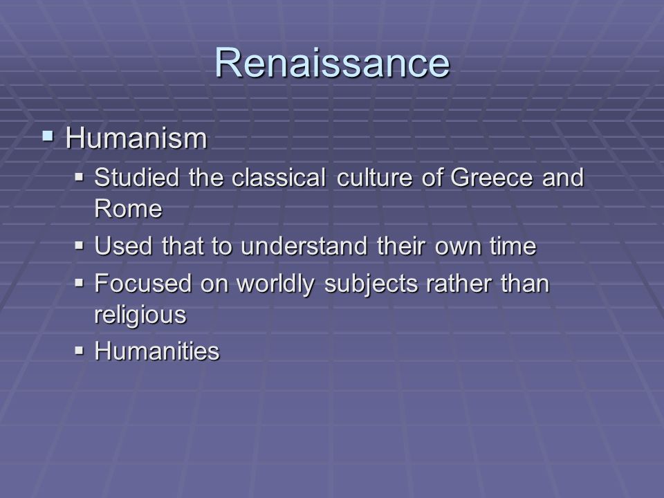 Renaissance  Humanism  Studied the classical culture of Greece and Rome  Used that to understand their own time  Focused on worldly subjects rather than religious  Humanities
