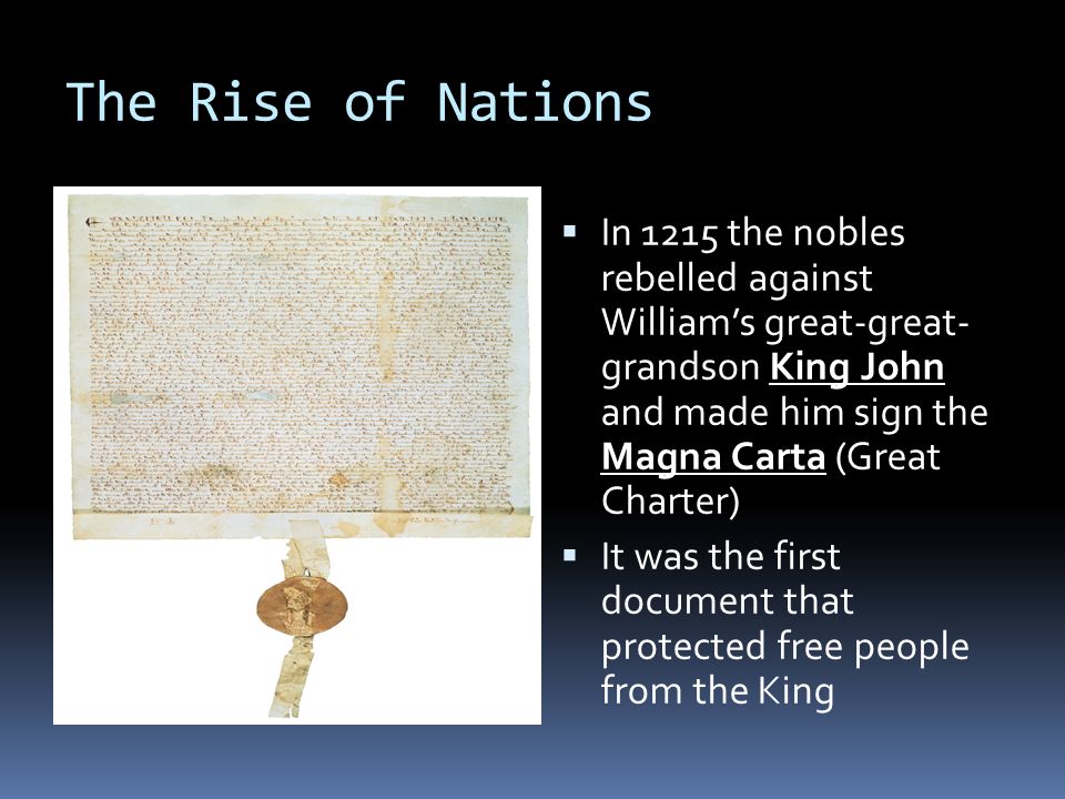 The Rise of Nations  In 1215 the nobles rebelled against William’s great-great- grandson King John and made him sign the Magna Carta (Great Charter)  It was the first document that protected free people from the King