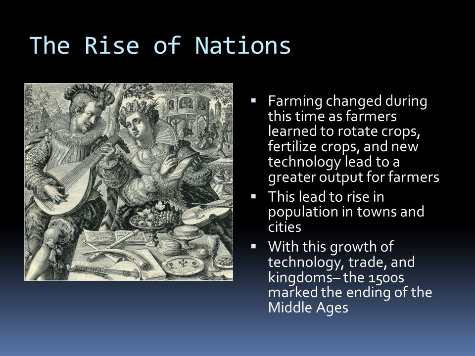 The Rise of Nations  Farming changed during this time as farmers learned to rotate crops, fertilize crops, and new technology lead to a greater output for farmers  This lead to rise in population in towns and cities  With this growth of technology, trade, and kingdoms– the 1500s marked the ending of the Middle Ages