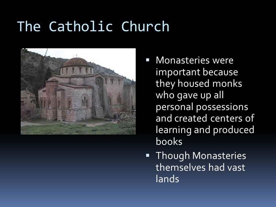 The Catholic Church  Monasteries were important because they housed monks who gave up all personal possessions and created centers of learning and produced books  Though Monasteries themselves had vast lands