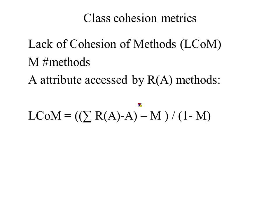 Class cohesion metrics Lack of Cohesion of Methods (LCoM) M #methods A attribute accessed by R(A) methods: LCoM = ((∑ R(A)-A) – M ) / (1- M)