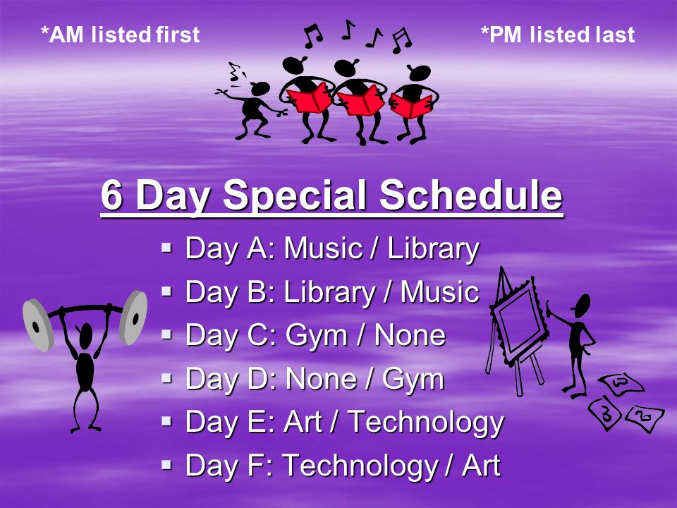 6 Day Special Schedule  Day A: Music / Library  Day B: Library / Music  Day C: Gym / None  Day D: None / Gym  Day E: Art / Technology  Day F: Technology / Art *AM listed first*PM listed last