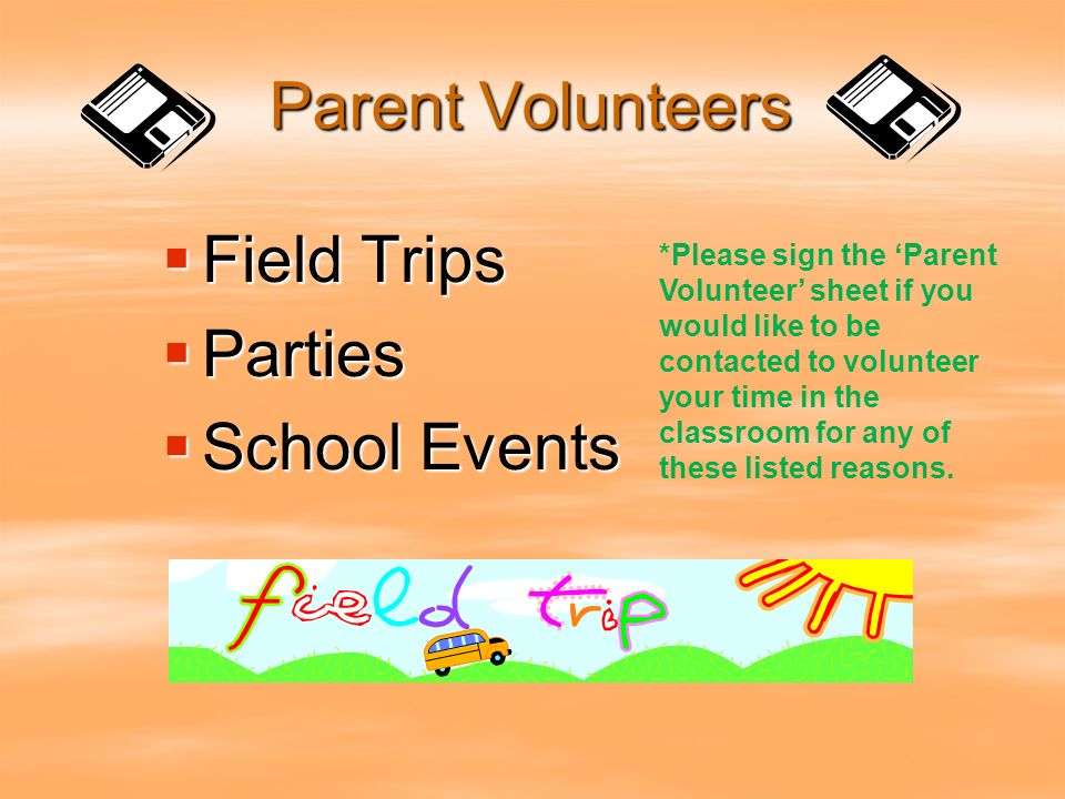 Parent Volunteers  Field Trips  Parties  School Events *Please sign the ‘Parent Volunteer’ sheet if you would like to be contacted to volunteer your time in the classroom for any of these listed reasons.