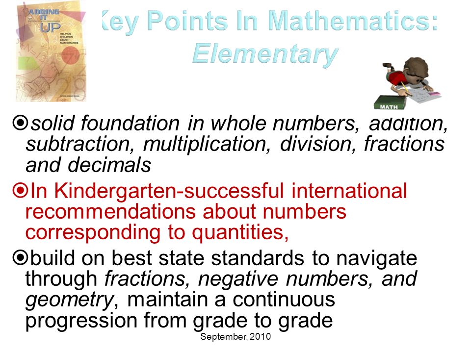 September, 2010  solid foundation in whole numbers, addition, subtraction, multiplication, division, fractions and decimals  In Kindergarten-successful international recommendations about numbers corresponding to quantities,  build on best state standards to navigate through fractions, negative numbers, and geometry, maintain a continuous progression from grade to grade