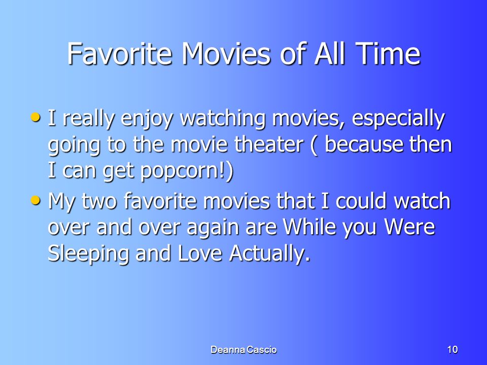 Deanna Cascio10 Favorite Movies of All Time I really enjoy watching movies, especially going to the movie theater ( because then I can get popcorn!) I really enjoy watching movies, especially going to the movie theater ( because then I can get popcorn!) My two favorite movies that I could watch over and over again are While you Were Sleeping and Love Actually.