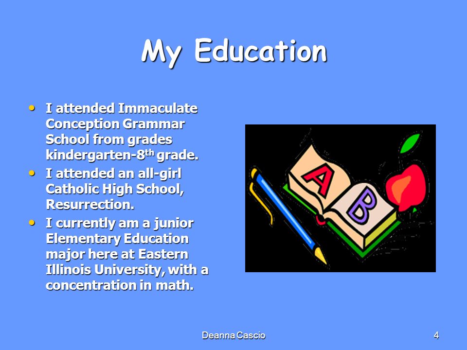 Deanna Cascio4 My Education I attended Immaculate Conception Grammar School from grades kindergarten-8 th grade.