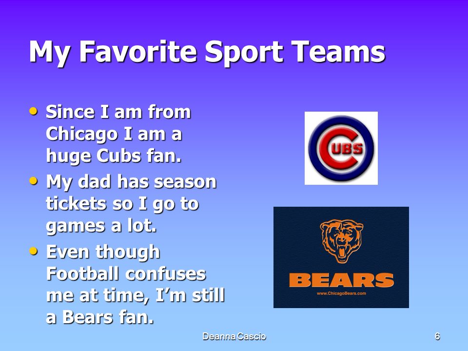 Deanna Cascio6 My Favorite Sport Teams Since I am from Chicago I am a huge Cubs fan.