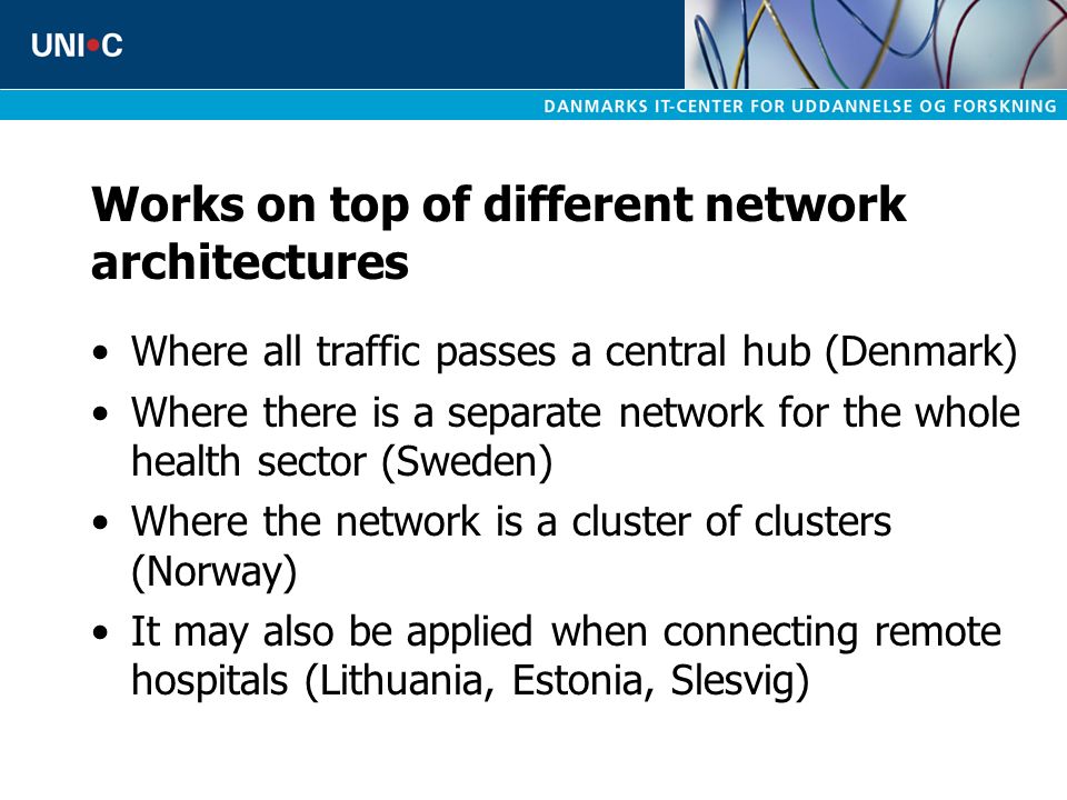 Works on top of different network architectures Where all traffic passes a central hub (Denmark) Where there is a separate network for the whole health sector (Sweden) Where the network is a cluster of clusters (Norway) It may also be applied when connecting remote hospitals (Lithuania, Estonia, Slesvig)