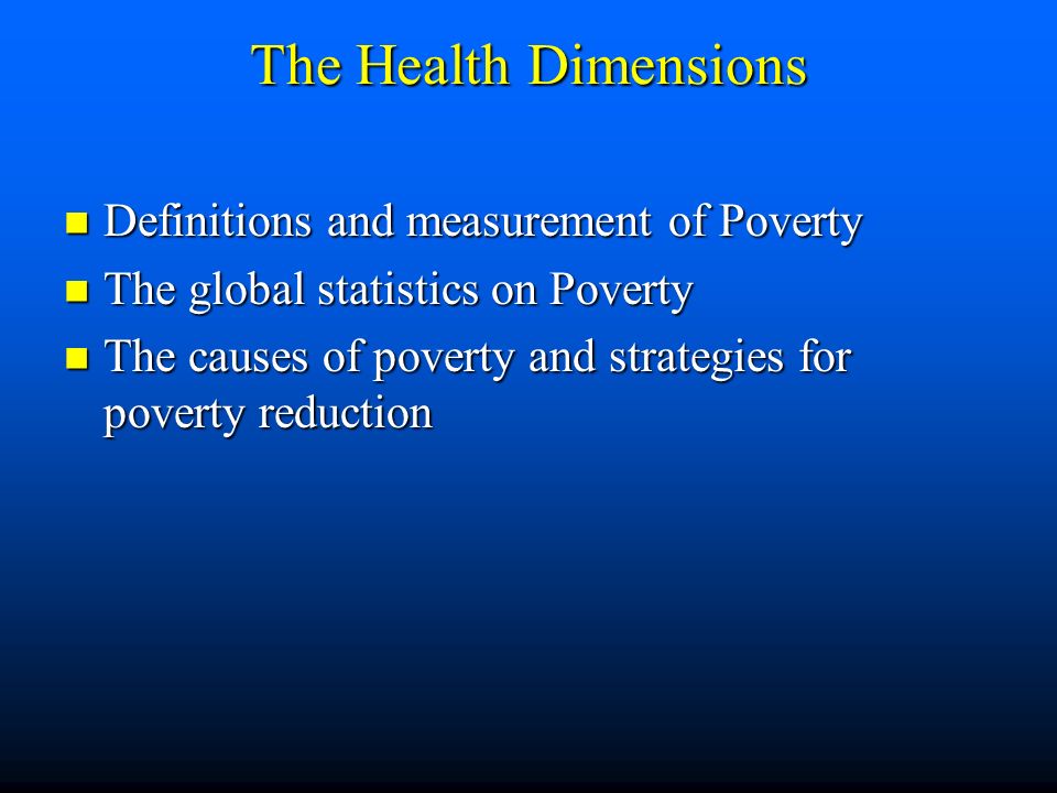 The Health Dimensions Definitions and measurement of Poverty Definitions and measurement of Poverty The global statistics on Poverty The global statistics on Poverty The causes of poverty and strategies for poverty reduction The causes of poverty and strategies for poverty reduction