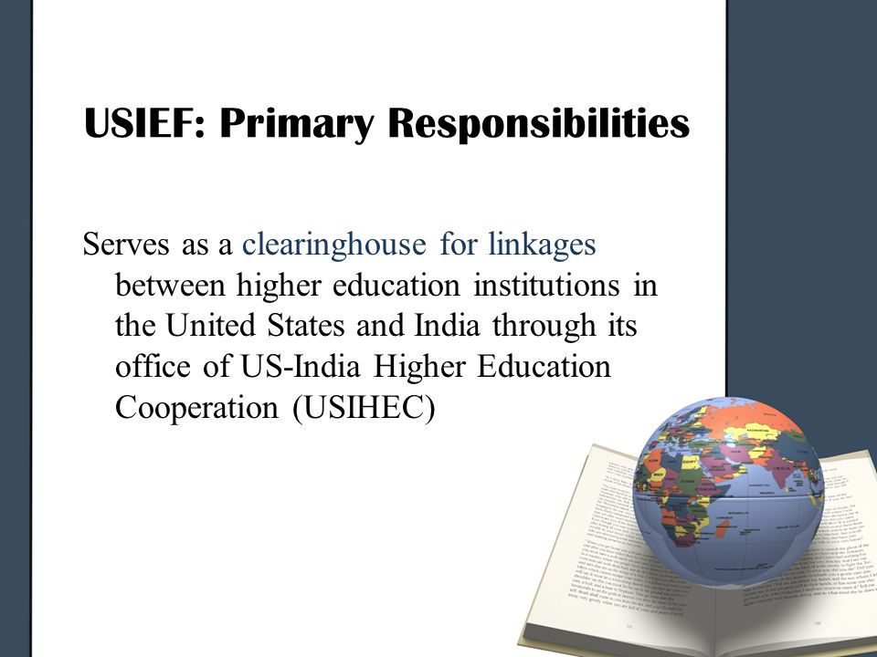 USIEF: Primary Responsibilities Serves as a clearinghouse for linkages between higher education institutions in the United States and India through its office of US-India Higher Education Cooperation (USIHEC)