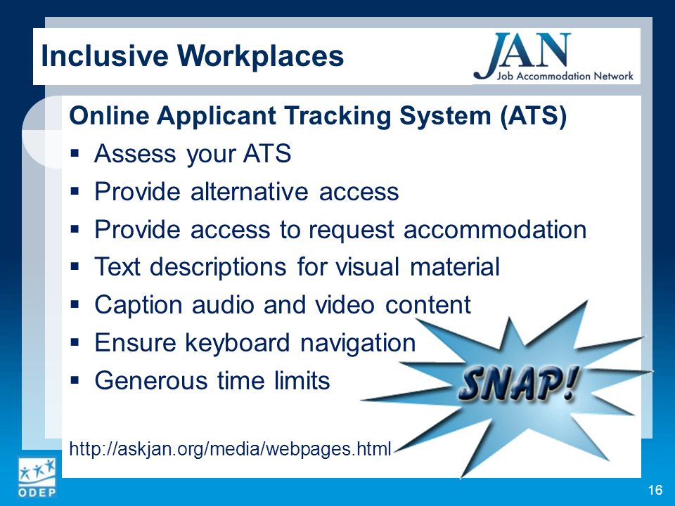 Inclusive Workplaces Online Applicant Tracking System (ATS)  Assess your ATS  Provide alternative access  Provide access to request accommodation  Text descriptions for visual material  Caption audio and video content  Ensure keyboard navigation  Generous time limits   16