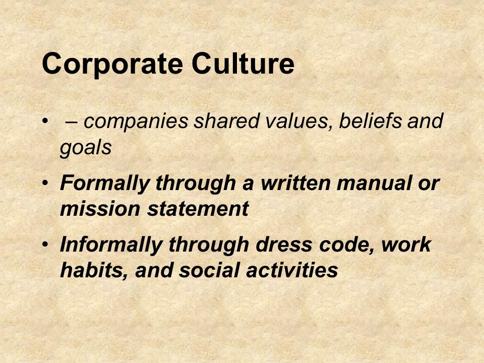 Corporate Culture – companies shared values, beliefs and goals Formally through a written manual or mission statement Informally through dress code, work habits, and social activities