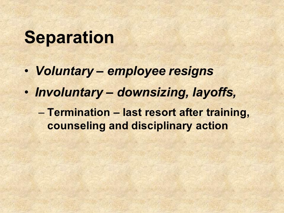 Separation Voluntary – employee resigns Involuntary – downsizing, layoffs, –Termination – last resort after training, counseling and disciplinary action