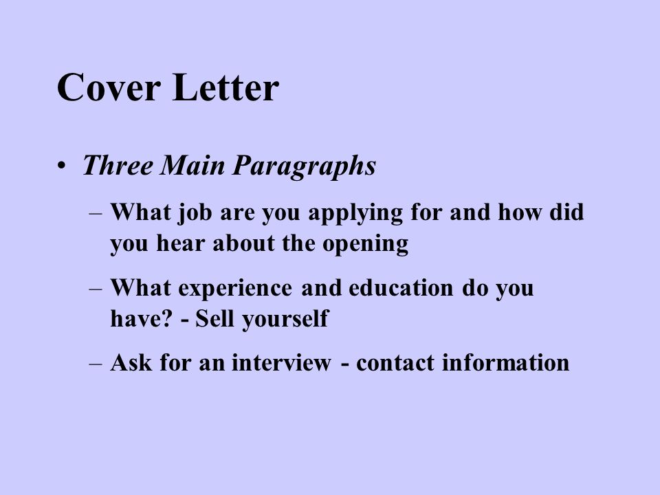 Cover Letter Three Main Paragraphs –What job are you applying for and how did you hear about the opening –What experience and education do you have.