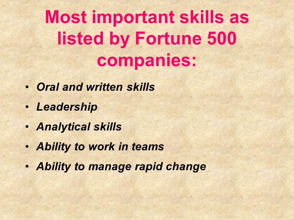 Most important skills as listed by Fortune 500 companies: Oral and written skills Leadership Analytical skills Ability to work in teams Ability to manage rapid change