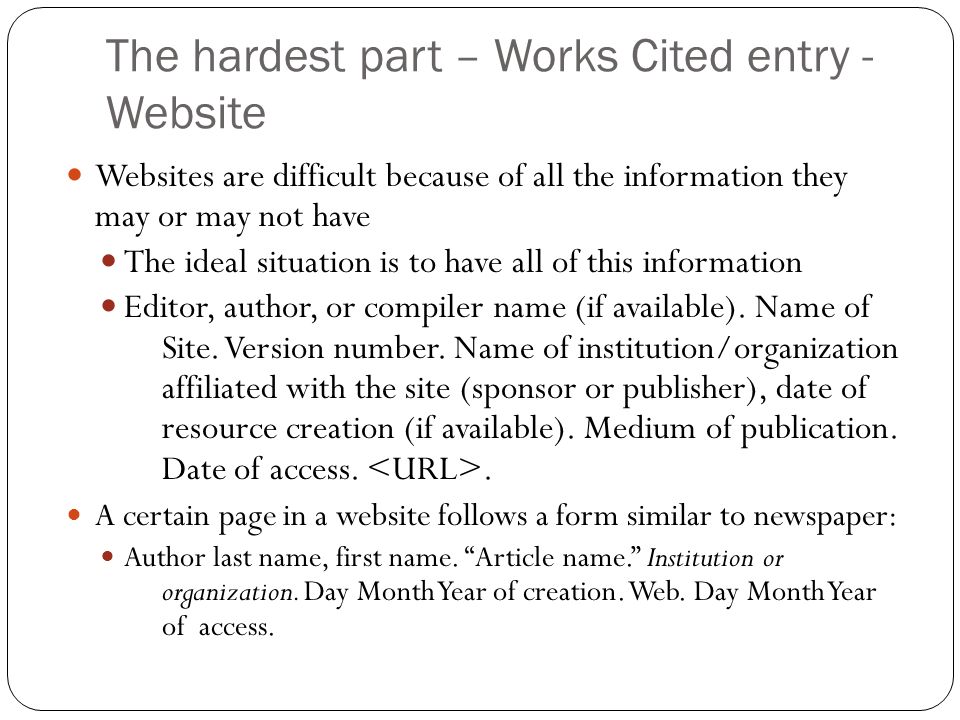 The hardest part – Works Cited entry - Website Websites are difficult because of all the information they may or may not have The ideal situation is to have all of this information Editor, author, or compiler name (if available).