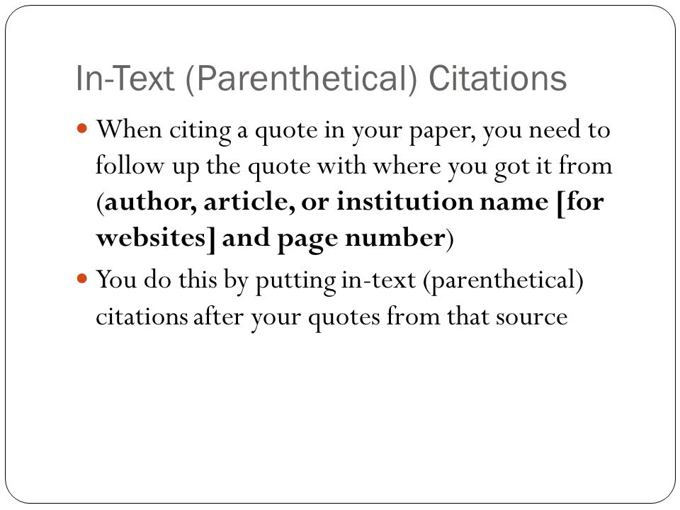 In-Text (Parenthetical) Citations When citing a quote in your paper, you need to follow up the quote with where you got it from (author, article, or institution name [for websites] and page number) You do this by putting in-text (parenthetical) citations after your quotes from that source