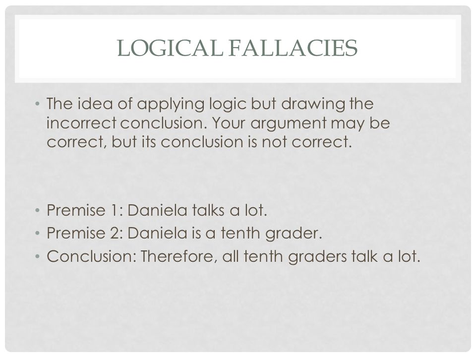 LOGICAL FALLACIES The idea of applying logic but drawing the incorrect conclusion.