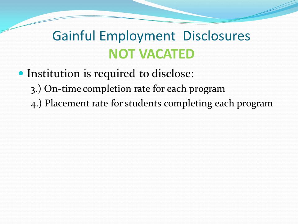 Gainful Employment Disclosures NOT VACATED Institution is required to disclose: 3.) On-time completion rate for each program 4.) Placement rate for students completing each program