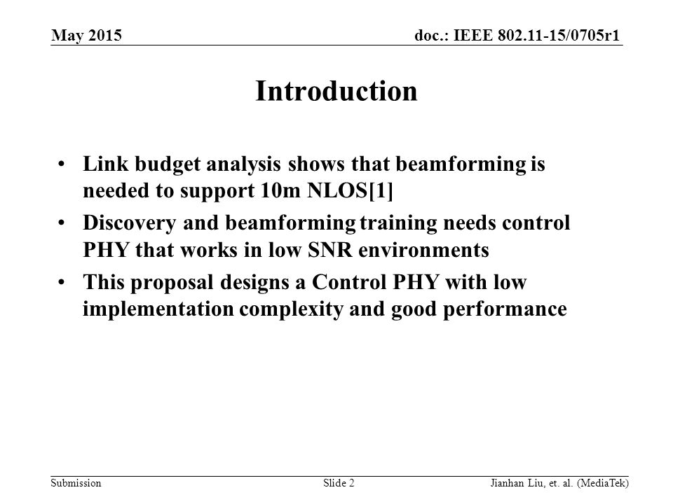 doc.: IEEE /0705r1 Submission Introduction Link budget analysis shows that beamforming is needed to support 10m NLOS[1] Discovery and beamforming training needs control PHY that works in low SNR environments This proposal designs a Control PHY with low implementation complexity and good performance May 2015 Slide 2Jianhan Liu, et.