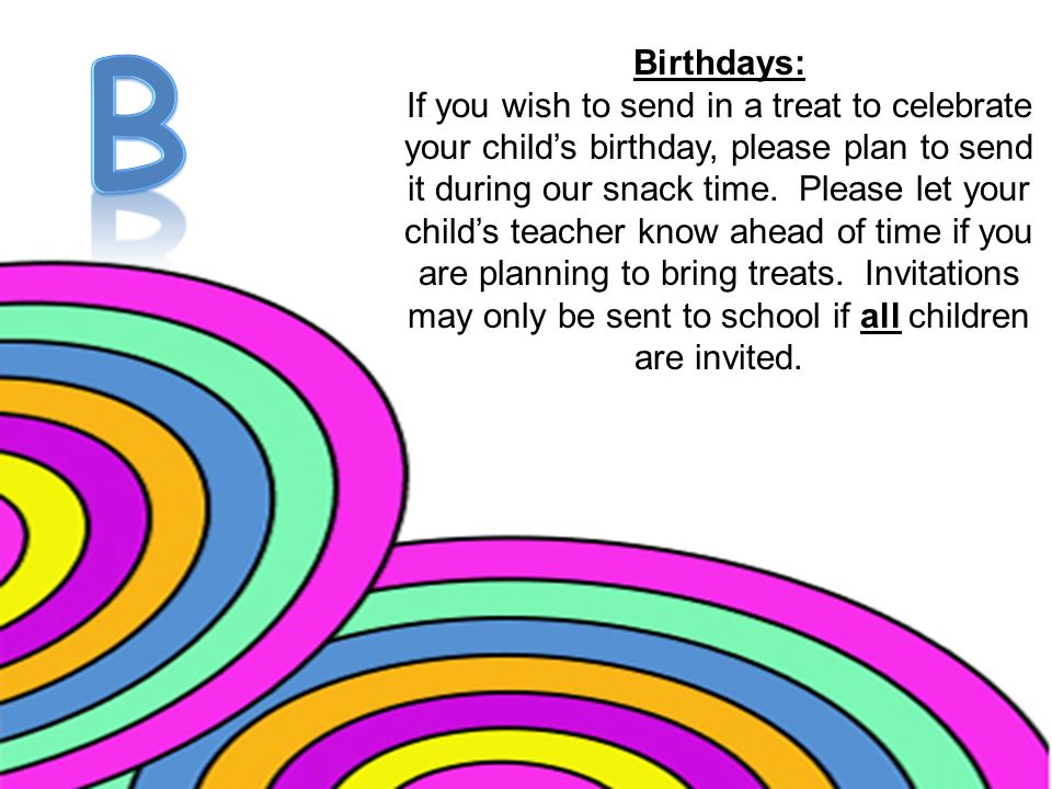 Birthdays: If you wish to send in a treat to celebrate your child’s birthday, please plan to send it during our snack time.