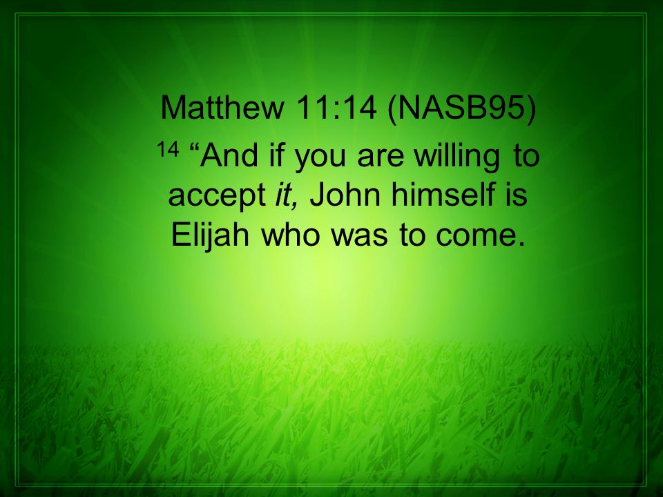 Matthew 11:14 (NASB95) 14 And if you are willing to accept it, John himself is Elijah who was to come.