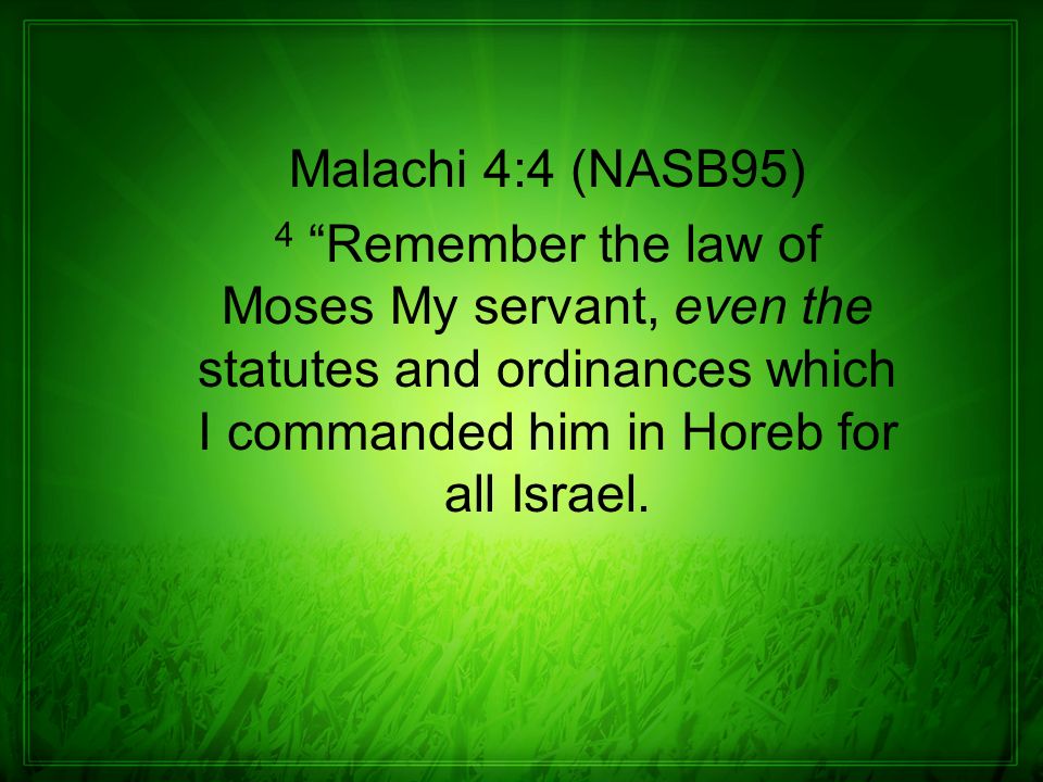 Malachi 4:4 (NASB95) 4 Remember the law of Moses My servant, even the statutes and ordinances which I commanded him in Horeb for all Israel.