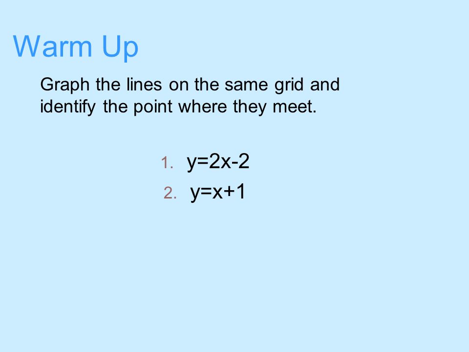 Warm Up Graph the lines on the same grid and identify the point where they meet. 1. y=2x-2 2. y=x+1
