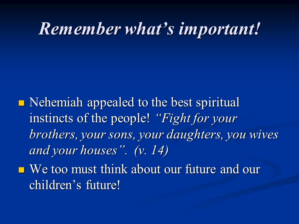 Remember what’s important. Nehemiah appealed to the best spiritual instincts of the people.