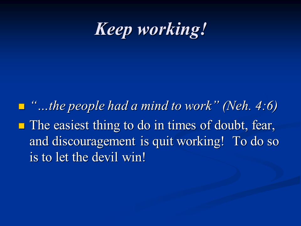 Keep working. …the people had a mind to work (Neh.