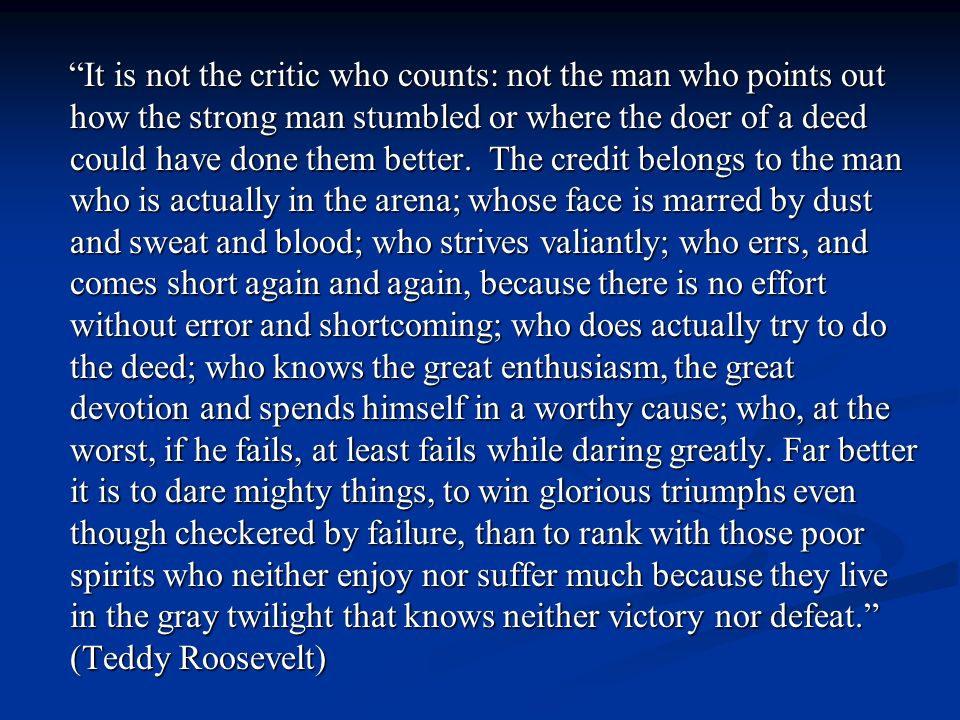 It is not the critic who counts: not the man who points out how the strong man stumbled or where the doer of a deed could have done them better.