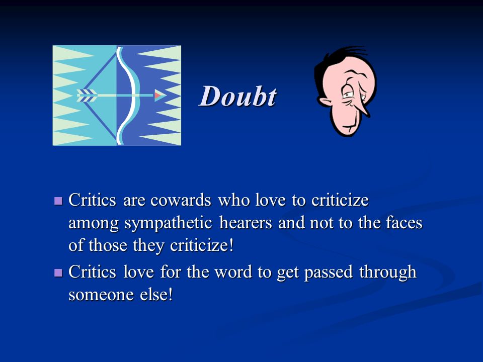 Doubt Critics are cowards who love to criticize among sympathetic hearers and not to the faces of those they criticize.
