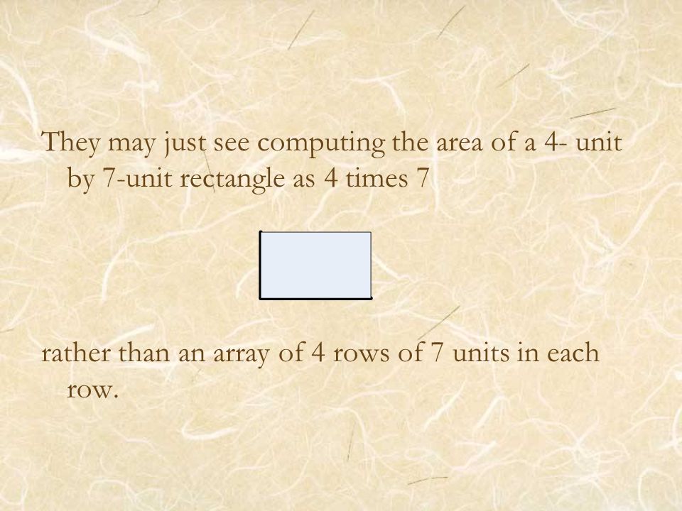 They may just see computing the area of a 4- unit by 7-unit rectangle as 4 times 7 rather than an array of 4 rows of 7 units in each row.