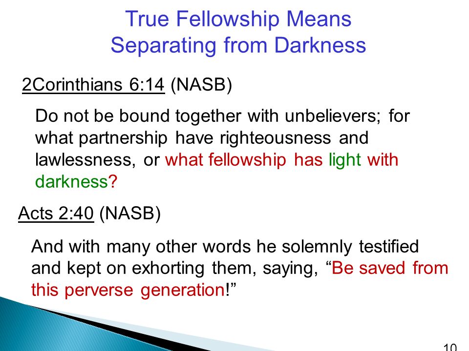 True Fellowship Means Separating from Darkness 2Corinthians 6:14 (NASB) Do not be bound together with unbelievers; for what partnership have righteousness and lawlessness, or what fellowship has light with darkness.