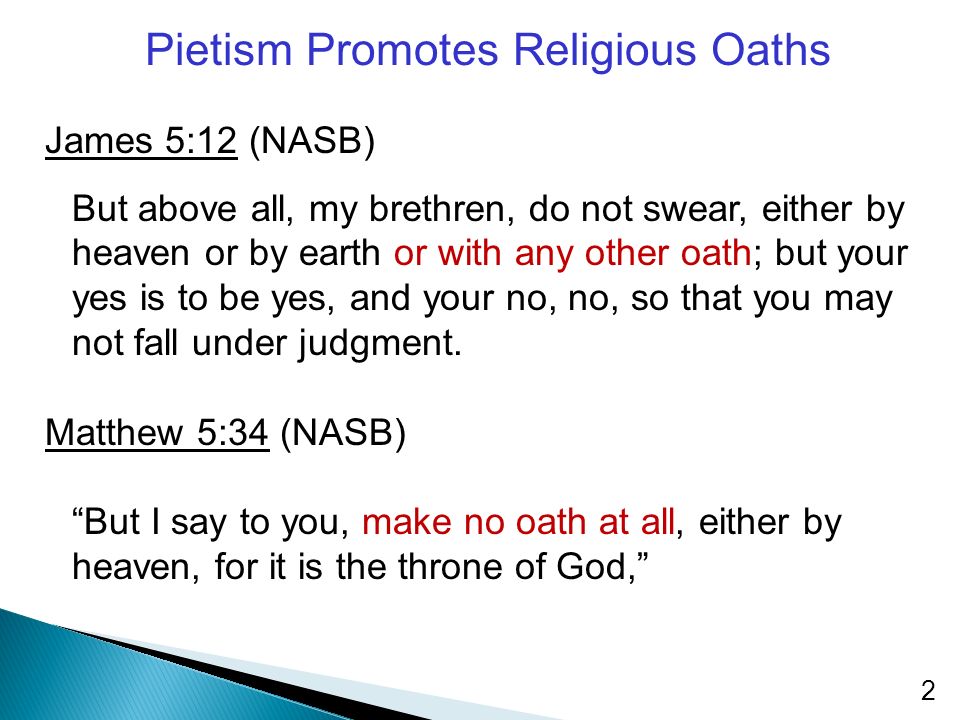 Pietism Promotes Religious Oaths James 5:12 (NASB) But above all, my brethren, do not swear, either by heaven or by earth or with any other oath; but your yes is to be yes, and your no, no, so that you may not fall under judgment.