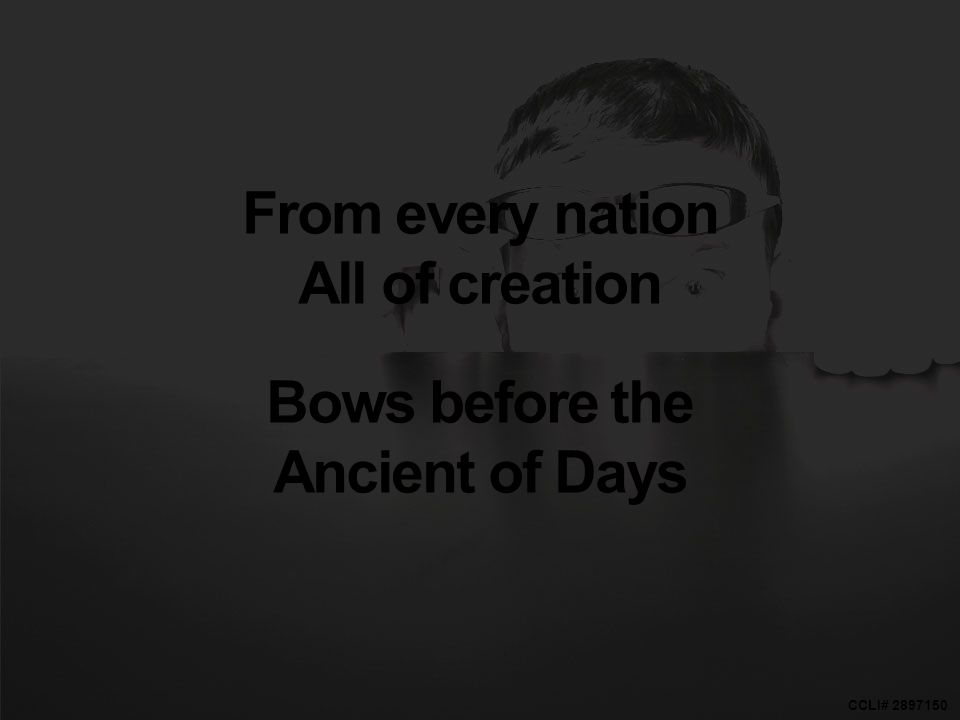 CCLI# From every nation All of creation Bows before the Ancient of Days
